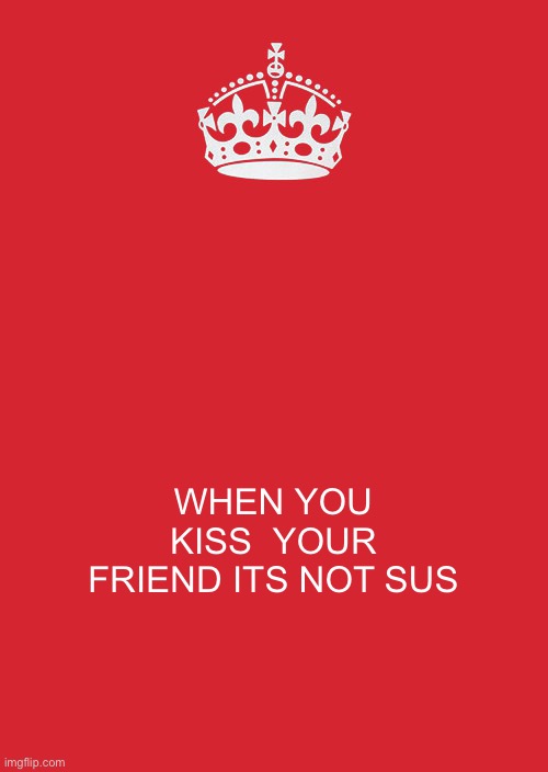 Keep Calm And Carry On Red Meme | WHEN YOU KISS  YOUR FRIEND ITS NOT SUS | image tagged in memes,keep calm and carry on red | made w/ Imgflip meme maker