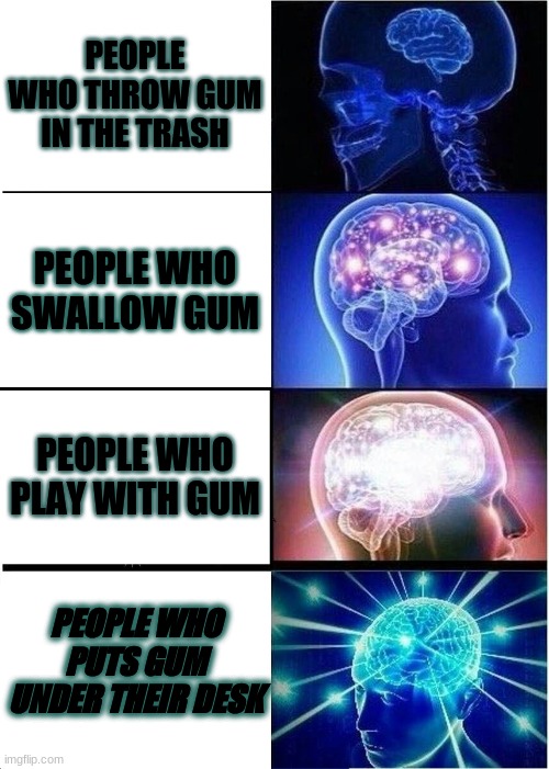 Gum throw away's | PEOPLE WHO THROW GUM IN THE TRASH; PEOPLE WHO SWALLOW GUM; PEOPLE WHO PLAY WITH GUM; PEOPLE WHO PUTS GUM UNDER THEIR DESK | image tagged in memes,expanding brain | made w/ Imgflip meme maker