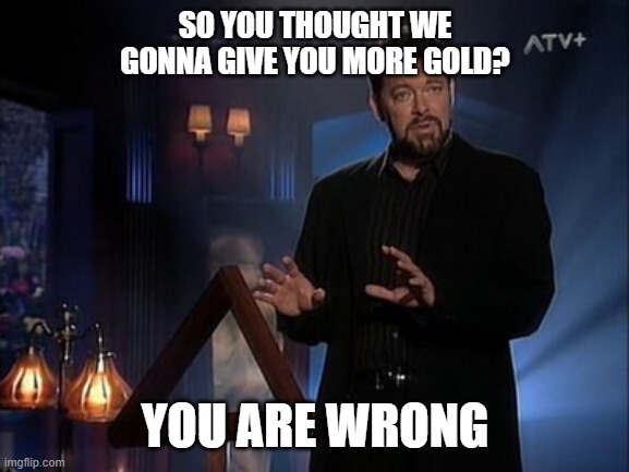 Jonathan Frakes Beyond Belief | SO YOU THOUGHT WE GONNA GIVE YOU MORE GOLD? YOU ARE WRONG | image tagged in jonathan frakes beyond belief | made w/ Imgflip meme maker