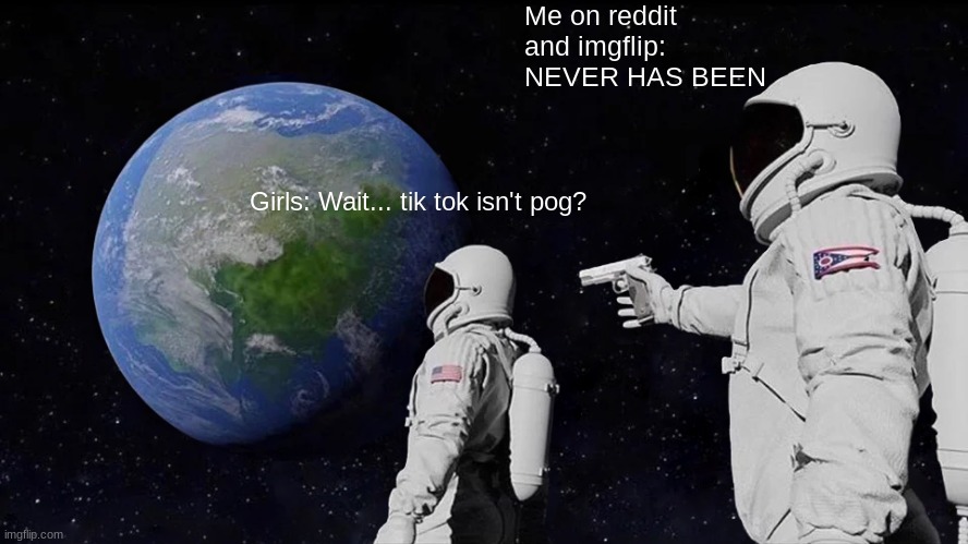Never has been. | Girls: Wait... tik tok isn't pog? Me on reddit and imgflip: NEVER HAS BEEN | image tagged in memes,always has been | made w/ Imgflip meme maker