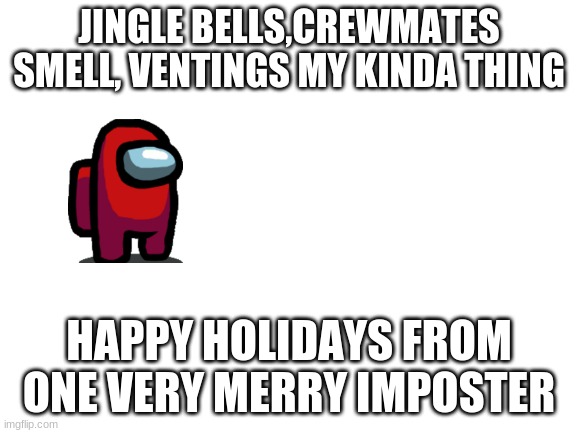 among us caroling | JINGLE BELLS,CREWMATES SMELL, VENTINGS MY KINDA THING; HAPPY HOLIDAYS FROM ONE VERY MERRY IMPOSTER | image tagged in blank white template | made w/ Imgflip meme maker