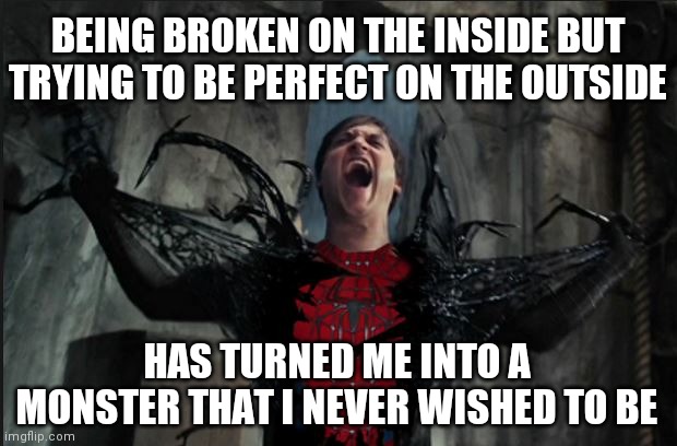 Spider Man Becoming Venom | BEING BROKEN ON THE INSIDE BUT TRYING TO BE PERFECT ON THE OUTSIDE; HAS TURNED ME INTO A MONSTER THAT I NEVER WISHED TO BE | image tagged in depression,broken,attempted perfection,but i am still fallen,monster | made w/ Imgflip meme maker