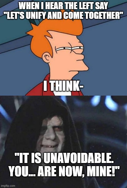 WHEN I HEAR THE LEFT SAY "LET'S UNIFY AND COME TOGETHER"; I THINK-; "IT IS UNAVOIDABLE. YOU... ARE NOW, MINE!" | image tagged in memes,futurama fry,emperor palpatine | made w/ Imgflip meme maker