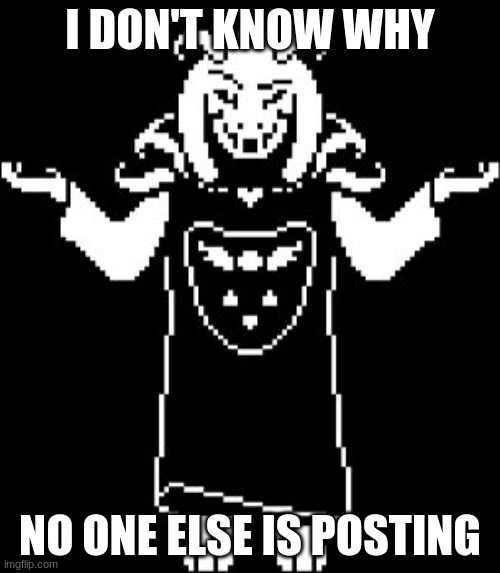 Asriel Shrug | I DON'T KNOW WHY; NO ONE ELSE IS POSTING | image tagged in asriel shrug | made w/ Imgflip meme maker