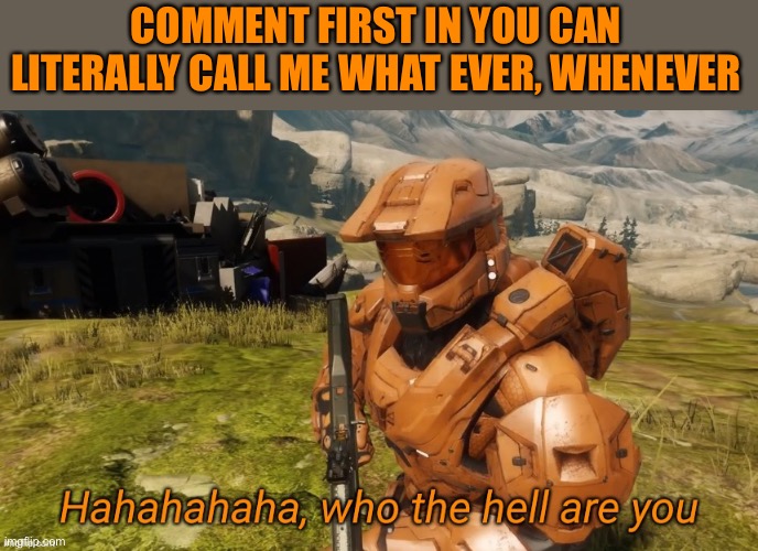 Bc yes | COMMENT FIRST IN YOU CAN LITERALLY CALL ME WHAT EVER, WHENEVER | image tagged in hahahaha who the hell are you,memes | made w/ Imgflip meme maker