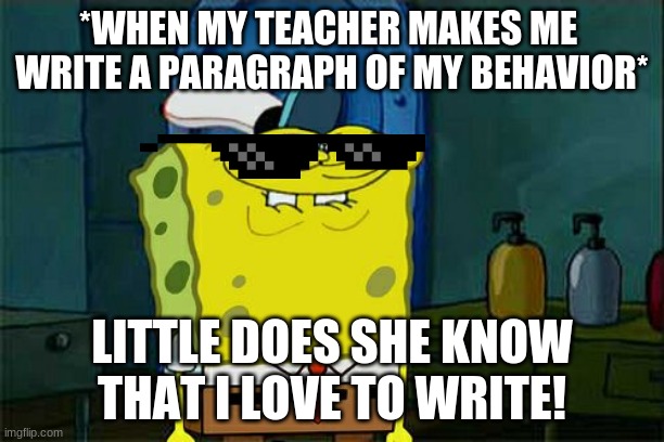 Writings my thing | *WHEN MY TEACHER MAKES ME 
WRITE A PARAGRAPH OF MY BEHAVIOR*; LITTLE DOES SHE KNOW THAT I LOVE TO WRITE! | image tagged in memes,don't you squidward | made w/ Imgflip meme maker