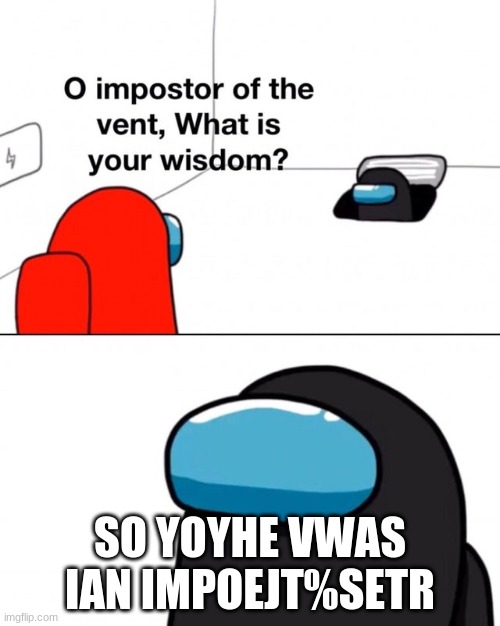 O impostor of the vent, what is your wisdom? | SO YOYHE VWAS IAN IMPOEJT%SETR | image tagged in o impostor of the vent what is your wisdom | made w/ Imgflip meme maker