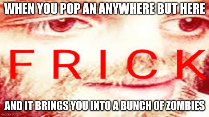 Yub Saying Frick | WHEN YOU POP AN ANYWHERE BUT HERE; AND IT BRINGS YOU INTO A BUNCH OF ZOMBIES | image tagged in yub saying frick | made w/ Imgflip meme maker