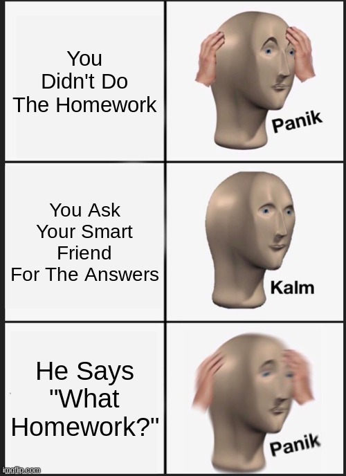 Panik Kalm Panik | You Didn't Do The Homework; You Ask Your Smart Friend For The Answers; He Says "What Homework?" | image tagged in memes,panik kalm panik | made w/ Imgflip meme maker
