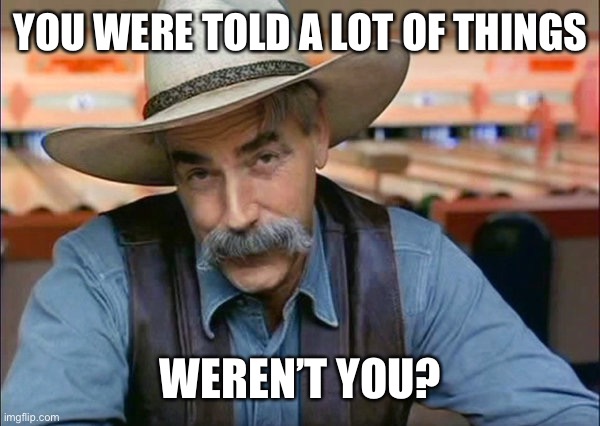 Sam Elliott special kind of stupid | YOU WERE TOLD A LOT OF THINGS WEREN’T YOU? | image tagged in sam elliott special kind of stupid | made w/ Imgflip meme maker