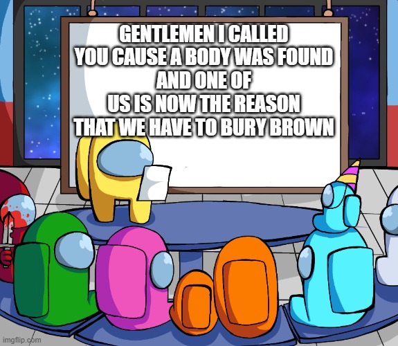 we should Among us |  GENTLEMEN I CALLED YOU CAUSE A BODY WAS FOUND
AND ONE OF US IS NOW THE REASON THAT WE HAVE TO BURY BROWN | image tagged in we should among us | made w/ Imgflip meme maker