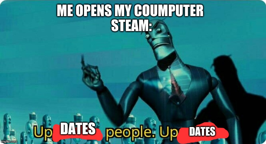 Upgrades people, upgrades | ME OPENS MY COUMPUTER 
STEAM:; DATES; DATES | image tagged in upgrades people upgrades | made w/ Imgflip meme maker