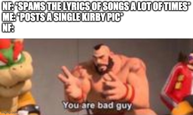 If you're gonna call me a goddamm hypocrite, do it right dumb fuçk. | NF: *SPAMS THE LYRICS OF SONGS A LOT OF TIMES*
ME: *POSTS A SINGLE KIRBY PIC*
NF: | made w/ Imgflip meme maker