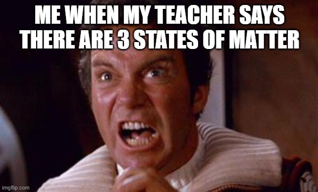 khan | ME WHEN MY TEACHER SAYS THERE ARE 3 STATES OF MATTER | image tagged in khan | made w/ Imgflip meme maker