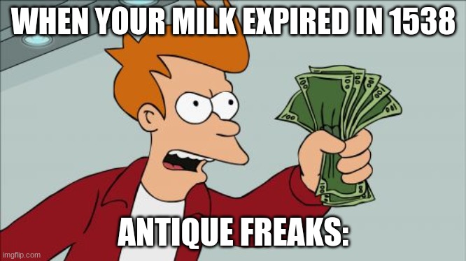 WHEN YOUR MILK EXPIRED IN 1538 ANTIQUE FREAKS: | image tagged in memes,shut up and take my money fry | made w/ Imgflip meme maker