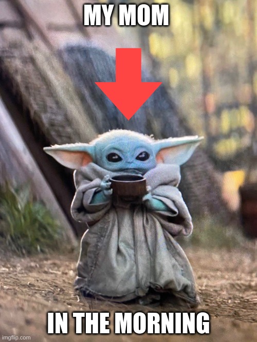 BABY YODA TEA | MY MOM; IN THE MORNING | image tagged in baby yoda tea | made w/ Imgflip meme maker