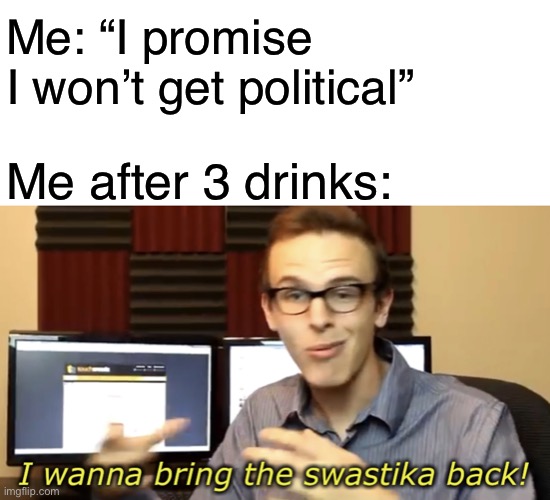 Great | Me: “I promise I won’t get political”; Me after 3 drinks: | image tagged in i wanna bring the swastika back,memes,funny,idubbbz,swastika,politics | made w/ Imgflip meme maker