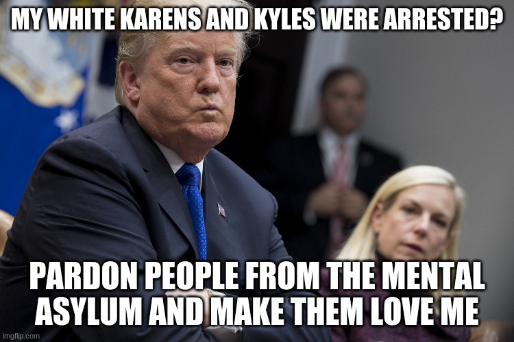 Mad Trump | MY WHITE KARENS AND KYLES WERE ARRESTED? PARDON PEOPLE FROM THE MENTAL ASYLUM AND MAKE THEM LOVE ME | image tagged in mad trump | made w/ Imgflip meme maker