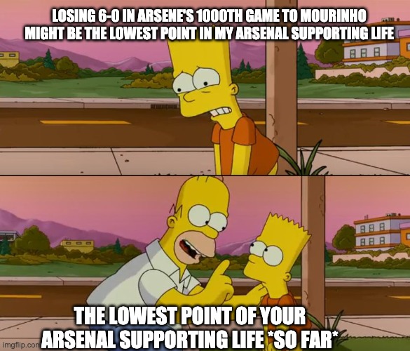 Simpsons so far | LOSING 6-0 IN ARSENE'S 1000TH GAME TO MOURINHO MIGHT BE THE LOWEST POINT IN MY ARSENAL SUPPORTING LIFE; THE LOWEST POINT OF YOUR ARSENAL SUPPORTING LIFE *SO FAR* | image tagged in simpsons so far | made w/ Imgflip meme maker