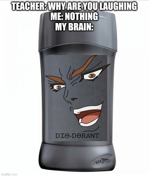 dio-derant | TEACHER: WHY ARE YOU LAUGHING
ME: NOTHING
MY BRAIN: | image tagged in memes | made w/ Imgflip meme maker