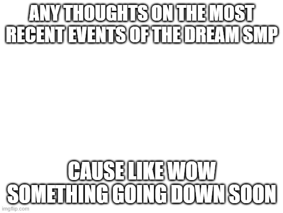 WoW | ANY THOUGHTS ON THE MOST RECENT EVENTS OF THE DREAM SMP; CAUSE LIKE WOW SOMETHING GOING DOWN SOON | image tagged in blank white template,dream,dream smp,war,disks,tommyinit | made w/ Imgflip meme maker