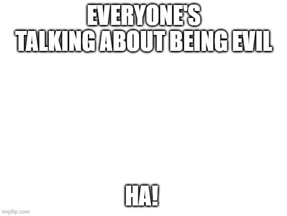Blank White Template | EVERYONE'S TALKING ABOUT BEING EVIL; HA! | image tagged in blank white template | made w/ Imgflip meme maker