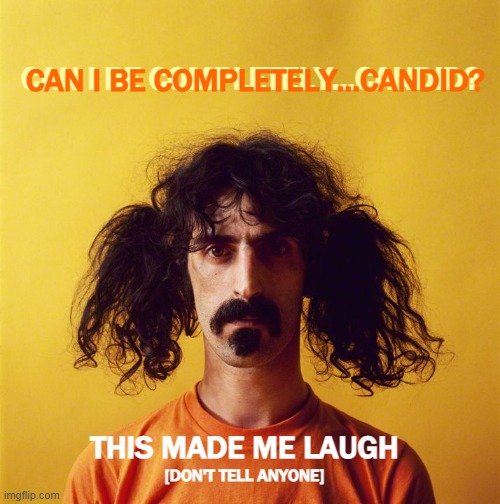 frank zappa | CAN I BE COMPLETELY...CANDID? CAN I BE COMPLETELY...CANDID? THIS MADE ME LAUGH [DON'T TELL ANYONE] | image tagged in frank zappa | made w/ Imgflip meme maker