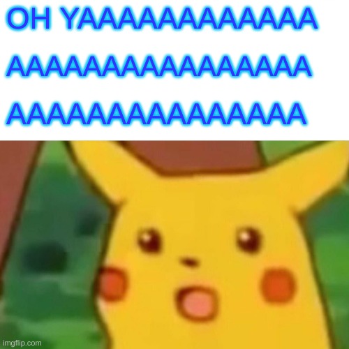 OH YA | OH YAAAAAAAAAAAA; AAAAAAAAAAAAAAAA; AAAAAAAAAAAAAAA | image tagged in memes,surprised pikachu | made w/ Imgflip meme maker
