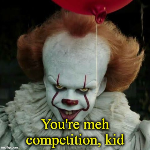 Pennywise | You're meh competition, kid | image tagged in pennywise | made w/ Imgflip meme maker