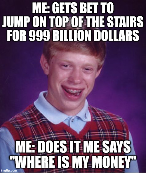 jumps on top of stairs bet | ME: GETS BET TO JUMP ON TOP OF THE STAIRS FOR 999 BILLION DOLLARS; ME: DOES IT ME SAYS "WHERE IS MY MONEY'' | image tagged in memes,bad luck brian | made w/ Imgflip meme maker