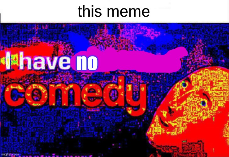 I have achieved comedy | this meme no | image tagged in i have achieved comedy | made w/ Imgflip meme maker
