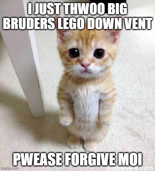 little sisters be like | I JUST THWOO BIG BRUDERS LEGO DOWN VENT; PWEASE FORGIVE MOI | image tagged in memes,cute cat | made w/ Imgflip meme maker