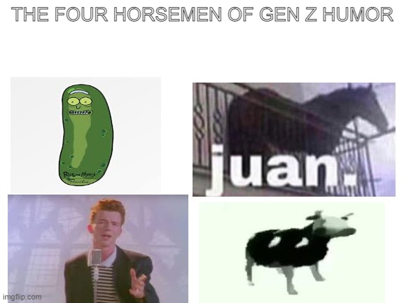 Gen Z humor be like | THE FOUR HORSEMEN OF GEN Z HUMOR | image tagged in blank white template,juan,gen z,rickroll,cow,pickle rick | made w/ Imgflip meme maker