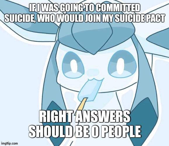 Glaceon vibing | IF I WAS GOING TO COMMITTED SUICIDE, WHO WOULD JOIN MY SUICIDE PACT; RIGHT ANSWERS SHOULD BE 0 PEOPLE | image tagged in glaceon vibing | made w/ Imgflip meme maker