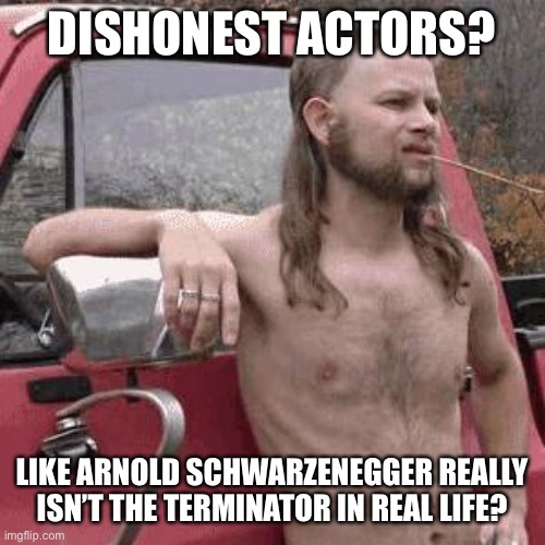 almost redneck | DISHONEST ACTORS? LIKE ARNOLD SCHWARZENEGGER REALLY ISN’T THE TERMINATOR IN REAL LIFE? | image tagged in almost redneck | made w/ Imgflip meme maker
