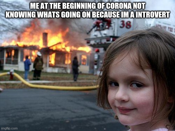 Disaster Girl Meme | ME AT THE BEGINNING OF CORONA NOT KNOWING WHATS GOING ON BECAUSE IM A INTROVERT | image tagged in memes,disaster girl | made w/ Imgflip meme maker