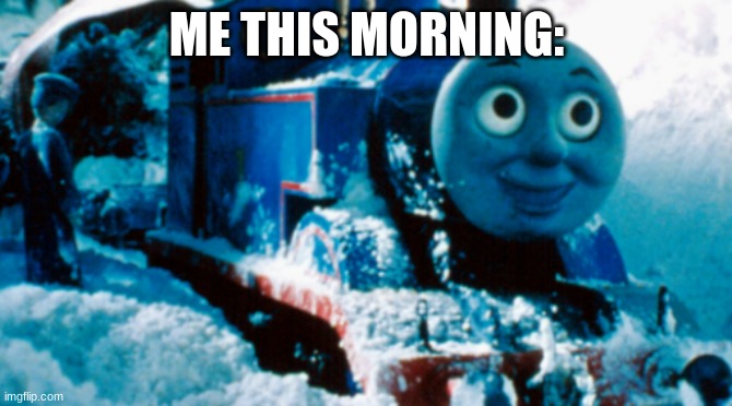 thomas in the snow | ME THIS MORNING: | image tagged in thomas in the snow | made w/ Imgflip meme maker