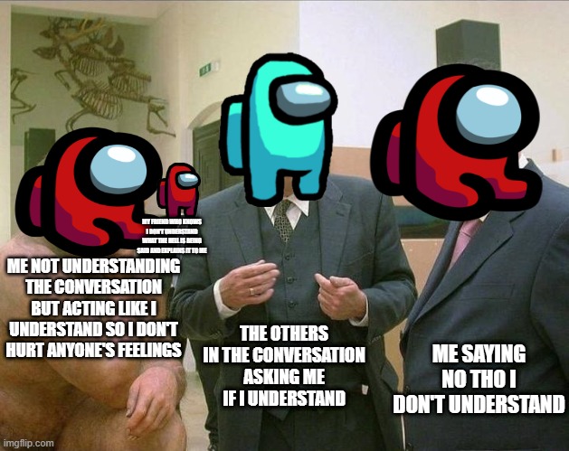 convo | MY FRIEND WHO KNOWS I DON'T UNDERSTAND WHAT THE HELL IS BEING SAID AND EXPLAINS IT TO ME; ME NOT UNDERSTANDING THE CONVERSATION BUT ACTING LIKE I UNDERSTAND SO I DON'T HURT ANYONE'S FEELINGS; THE OTHERS IN THE CONVERSATION ASKING ME IF I UNDERSTAND; ME SAYING NO THO I DON'T UNDERSTAND | image tagged in caveman conversation | made w/ Imgflip meme maker