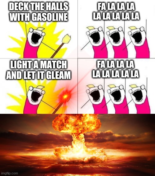 Fa la la la boom | DECK THE HALLS WITH GASOLINE; FA LA LA LA LA LA LA LA LA; FA LA LA LA LA LA LA LA LA; LIGHT A MATCH AND LET IT GLEAM | image tagged in memes,what do we want | made w/ Imgflip meme maker