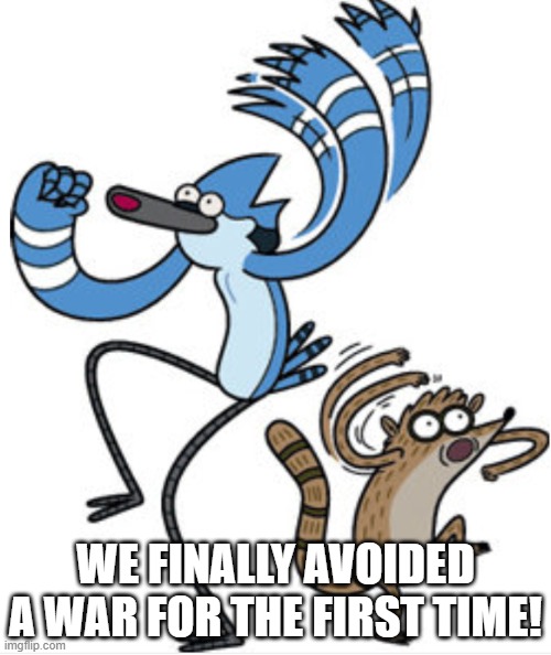 also remember these guys? | WE FINALLY AVOIDED A WAR FOR THE FIRST TIME! | image tagged in mordecai and rigby oooooohhhhh | made w/ Imgflip meme maker