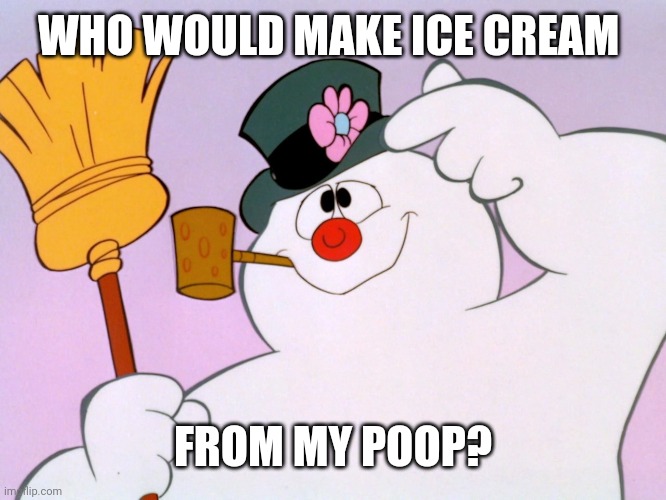 Frosty The Snow Man | WHO WOULD MAKE ICE CREAM FROM MY POOP? | image tagged in frosty the snow man | made w/ Imgflip meme maker