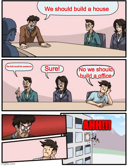 Boardroom Meeting Suggestion | We should build a house; Yes that would be awesome; Sure! No we should build a office; AHH!!! | image tagged in memes,boardroom meeting suggestion | made w/ Imgflip meme maker