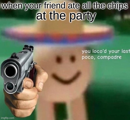 You've loco’d your last poco, compadre | when your friend ate all the chips; at the party | image tagged in you've loco d your last poco compadre,meme | made w/ Imgflip meme maker