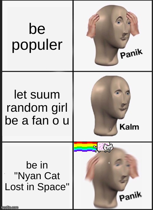 Panik Kalm Panik |  be populer; let suum random girl be a fan o u; be in "Nyan Cat Lost in Space" | image tagged in memes,panik kalm panik | made w/ Imgflip meme maker