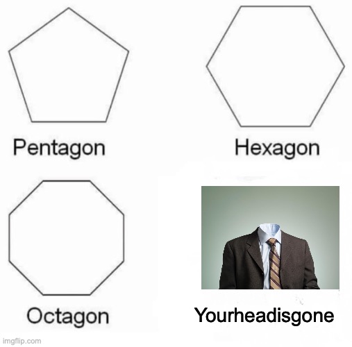 Pentagon Hexagon Octagon | Yourheadisgone | image tagged in memes,pentagon hexagon octagon | made w/ Imgflip meme maker