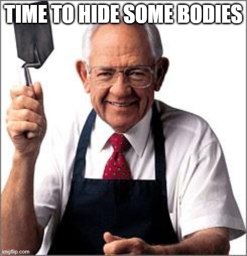 angsty me lol | TIME TO HIDE SOME BODIES | image tagged in dave thomas founder of wendy's | made w/ Imgflip meme maker