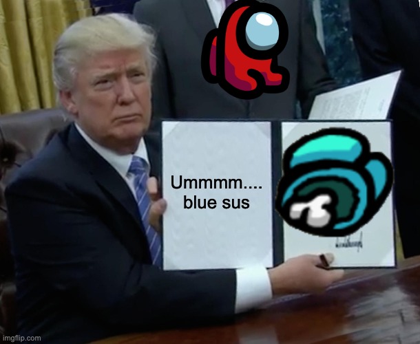 Trump Bill Signing | Ummmm.... blue sus | image tagged in memes,trump bill signing | made w/ Imgflip meme maker