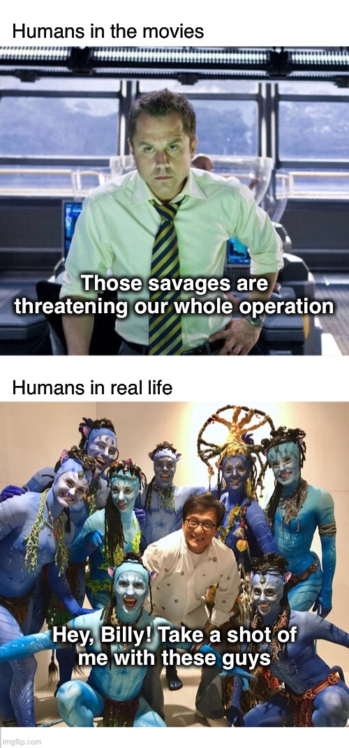 Humans in the movies; Those savages are threatening our whole operation; Humans in real life; Hey, Billy! Take a shot of
me with these guys | image tagged in navi,real life,movies | made w/ Imgflip meme maker