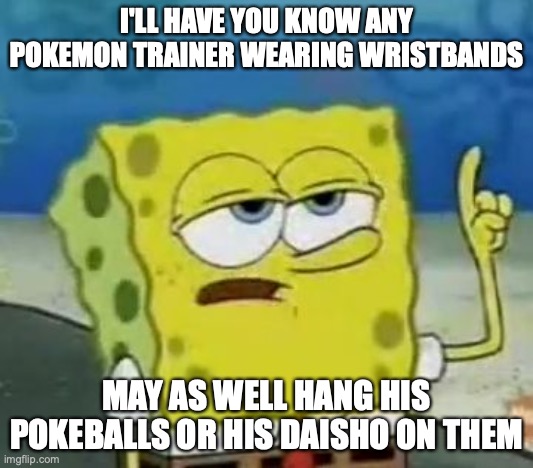 Trainer With Wristbands | I'LL HAVE YOU KNOW ANY POKEMON TRAINER WEARING WRISTBANDS; MAY AS WELL HANG HIS POKEBALLS OR HIS DAISHO ON THEM | image tagged in memes,i'll have you know spongebob,pokemon | made w/ Imgflip meme maker