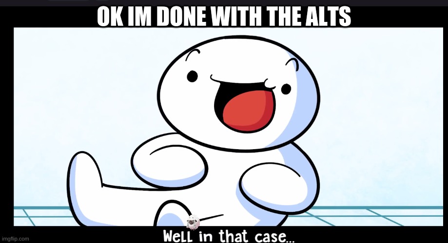 Well in that case | OK IM DONE WITH THE ALTS | image tagged in well in that case | made w/ Imgflip meme maker